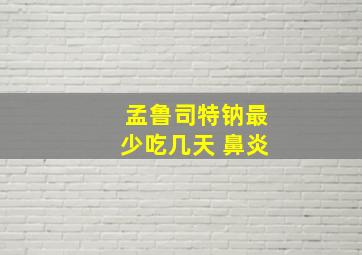 孟鲁司特钠最少吃几天 鼻炎